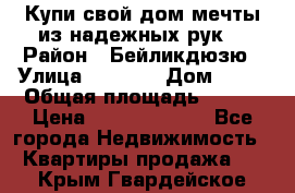 Купи свой дом мечты из надежных рук! › Район ­ Бейликдюзю › Улица ­ 1 250 › Дом ­ 12 › Общая площадь ­ 104 › Цена ­ 260 292 000 - Все города Недвижимость » Квартиры продажа   . Крым,Гвардейское